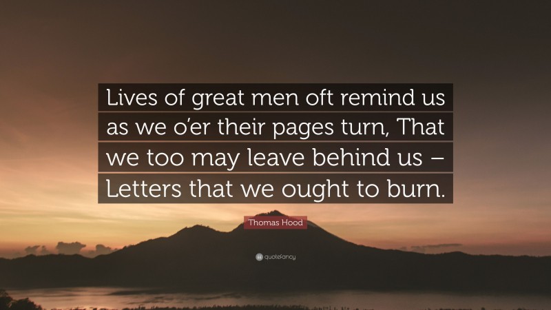 Thomas Hood Quote: “Lives of great men oft remind us as we o’er their pages turn, That we too may leave behind us – Letters that we ought to burn.”