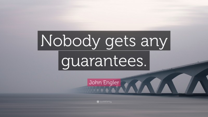 John Engler Quote: “Nobody gets any guarantees.”