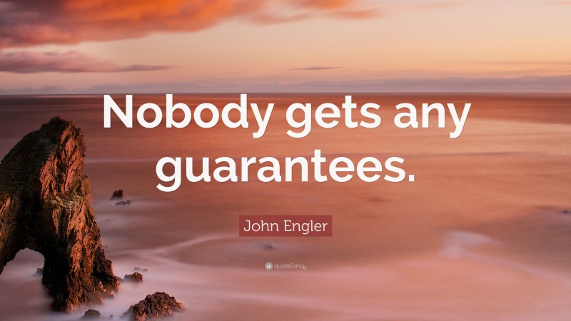 John Engler Quote: “Nobody gets any guarantees.”