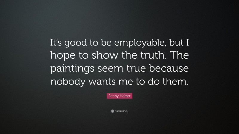 Jenny Holzer Quote: “It’s good to be employable, but I hope to show the truth. The paintings seem true because nobody wants me to do them.”