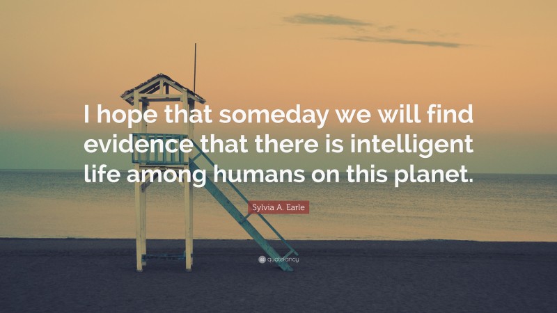 Sylvia A. Earle Quote: “I hope that someday we will find evidence that there is intelligent life among humans on this planet.”