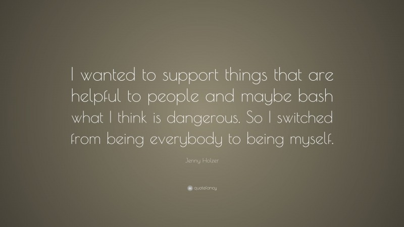 Jenny Holzer Quote: “I wanted to support things that are helpful to people and maybe bash what I think is dangerous. So I switched from being everybody to being myself.”