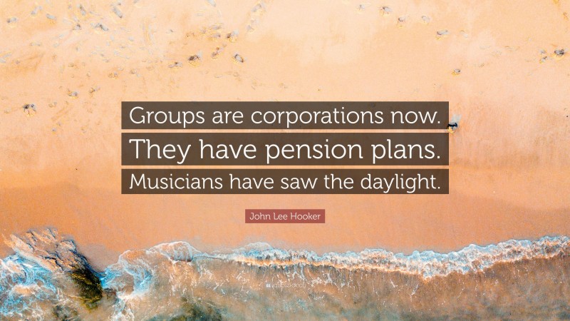 John Lee Hooker Quote: “Groups are corporations now. They have pension plans. Musicians have saw the daylight.”
