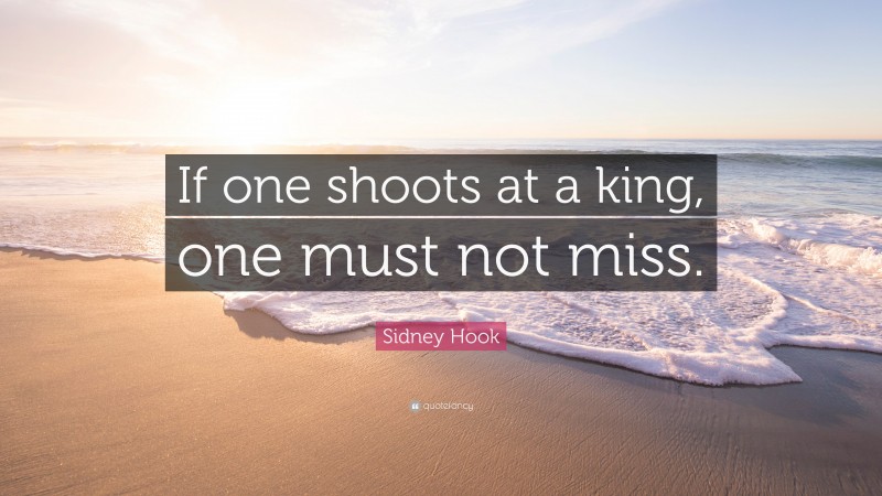 Sidney Hook Quote: “If one shoots at a king, one must not miss.”