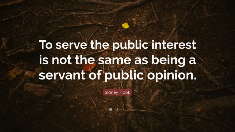 Sidney Hook Quote: “To serve the public interest is not the same as being a servant of public opinion.”