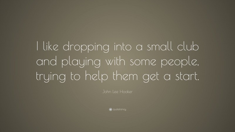 John Lee Hooker Quote: “I like dropping into a small club and playing with some people, trying to help them get a start.”