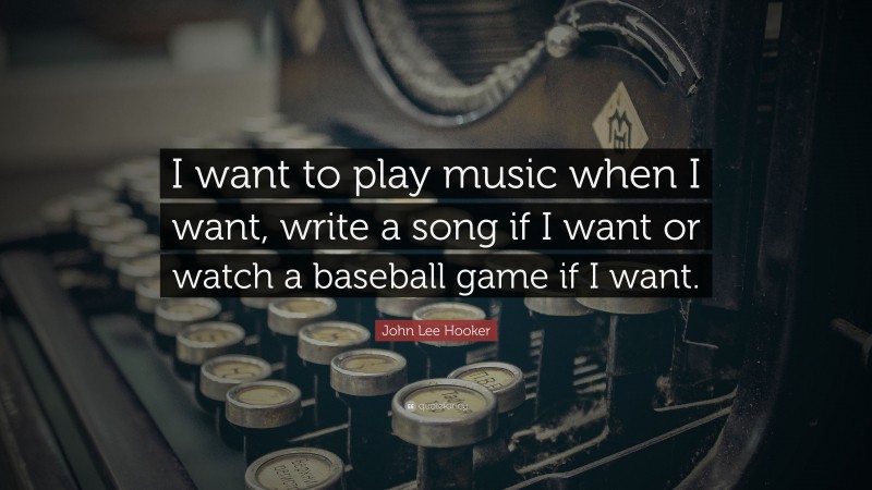 John Lee Hooker Quote: “I want to play music when I want, write a song if I want or watch a baseball game if I want.”