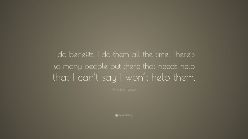 John Lee Hooker Quote: “I do benefits. I do them all the time. There’s so many people out there that needs help that I can’t say I won’t help them.”