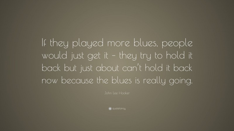 John Lee Hooker Quote: “If they played more blues, people would just get it – they try to hold it back but just about can’t hold it back now because the blues is really going.”