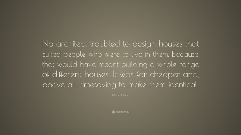 Michael Ende Quote: “No architect troubled to design houses that suited people who were to live in them, because that would have meant building a whole range of different houses. It was far cheaper and, above all, timesaving to make them identical.”