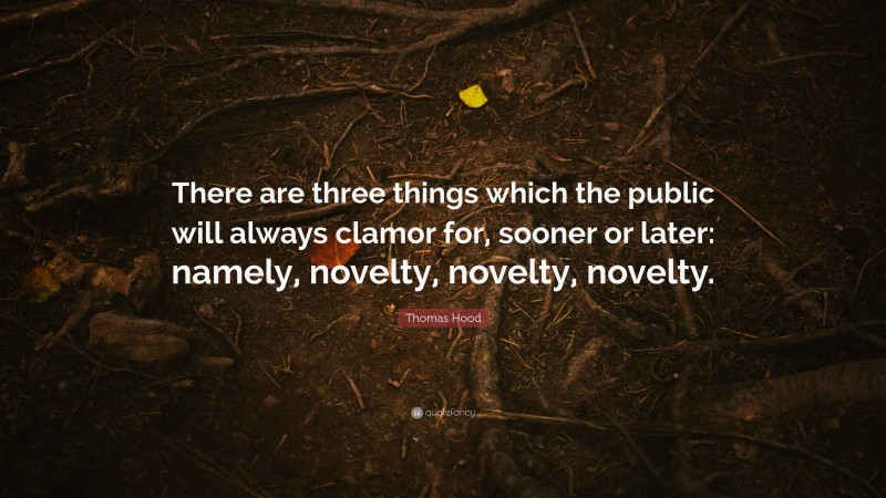 Thomas Hood Quote: “There are three things which the public will always clamor for, sooner or later: namely, novelty, novelty, novelty.”