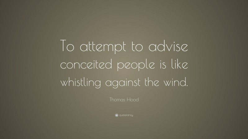 Thomas Hood Quote: “To attempt to advise conceited people is like whistling against the wind.”