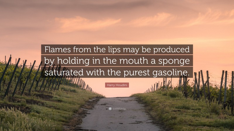 Harry Houdini Quote: “Flames from the lips may be produced by holding in the mouth a sponge saturated with the purest gasoline.”