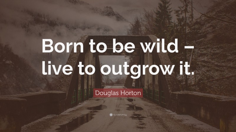 Douglas Horton Quote: “Born to be wild – live to outgrow it.”