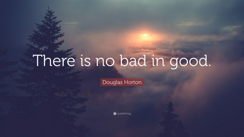 Douglas Horton Quote: “There is no bad in good.”