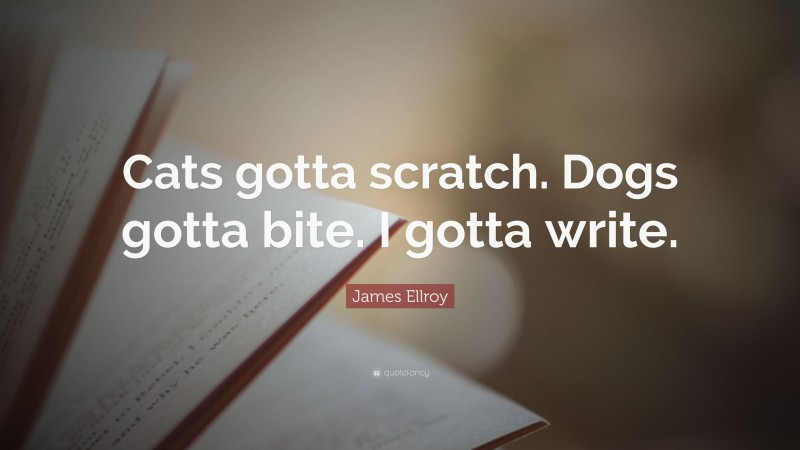 James Ellroy Quote: “Cats gotta scratch. Dogs gotta bite. I gotta write.”