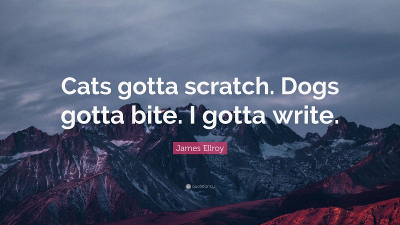 James Ellroy Quote: “Cats gotta scratch. Dogs gotta bite. I gotta write.”