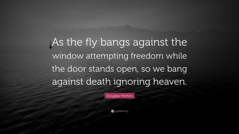 Douglas Horton Quote: “As the fly bangs against the window attempting freedom while the door stands open, so we bang against death ignoring heaven.”