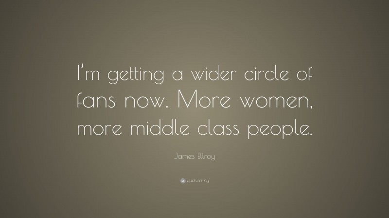 James Ellroy Quote: “I’m getting a wider circle of fans now. More women, more middle class people.”