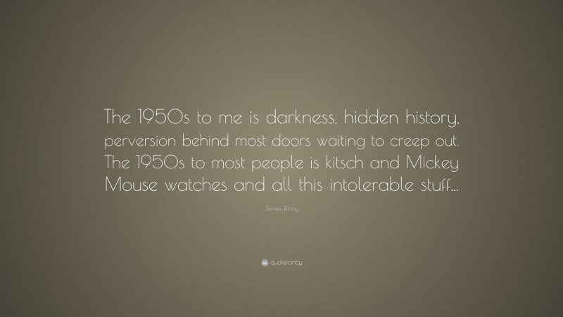 James Ellroy Quote: “The 1950s to me is darkness, hidden history, perversion behind most doors waiting to creep out. The 1950s to most people is kitsch and Mickey Mouse watches and all this intolerable stuff...”