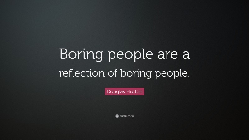 Douglas Horton Quote: “Boring people are a reflection of boring people.”