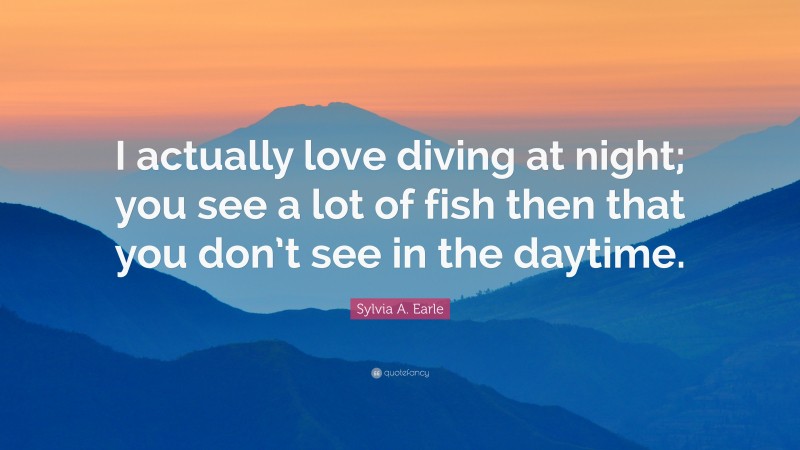 Sylvia A. Earle Quote: “I actually love diving at night; you see a lot of fish then that you don’t see in the daytime.”