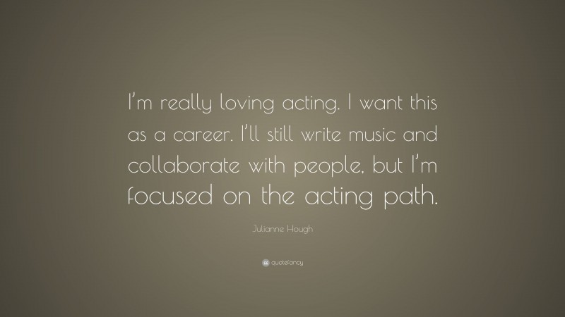 Julianne Hough Quote: “I’m really loving acting. I want this as a career. I’ll still write music and collaborate with people, but I’m focused on the acting path.”