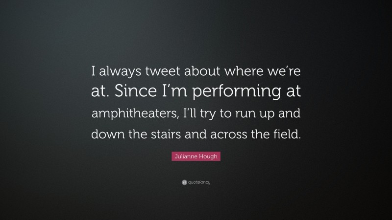 Julianne Hough Quote: “I always tweet about where we’re at. Since I’m performing at amphitheaters, I’ll try to run up and down the stairs and across the field.”