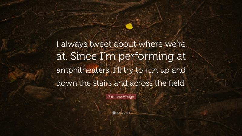 Julianne Hough Quote: “I always tweet about where we’re at. Since I’m performing at amphitheaters, I’ll try to run up and down the stairs and across the field.”