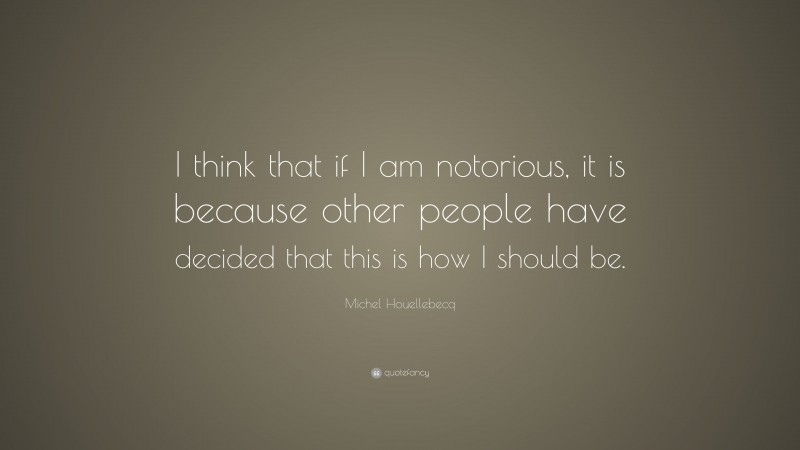 Michel Houellebecq Quote: “I think that if I am notorious, it is because other people have decided that this is how I should be.”