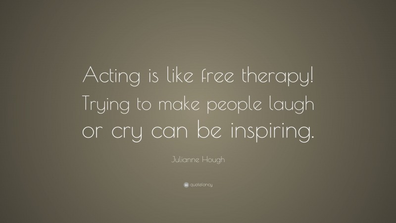Julianne Hough Quote: “Acting is like free therapy! Trying to make people laugh or cry can be inspiring.”