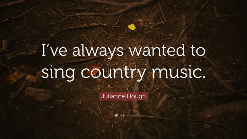 Julianne Hough Quote: “I’ve always wanted to sing country music.”