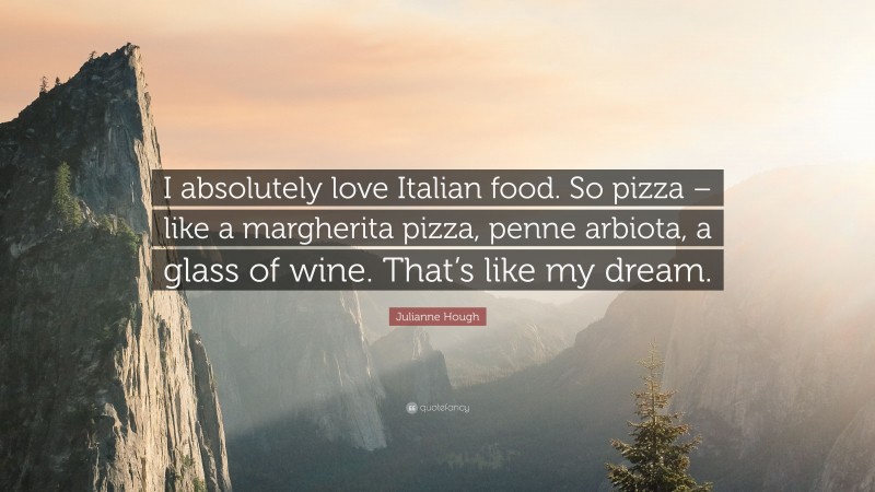 Julianne Hough Quote: “I absolutely love Italian food. So pizza – like a margherita pizza, penne arbiota, a glass of wine. That’s like my dream.”