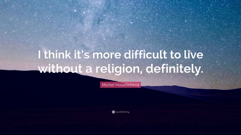 Michel Houellebecq Quote: “I think it’s more difficult to live without a religion, definitely.”