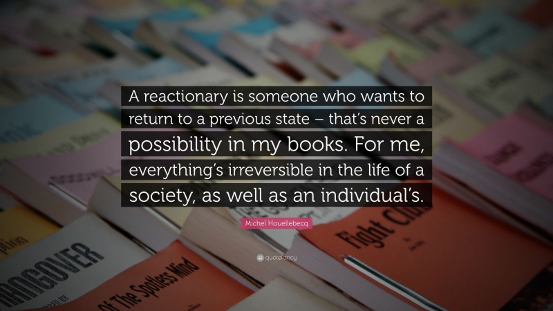 Michel Houellebecq Quote: “A reactionary is someone who wants to return to a previous state – that’s never a possibility in my books. For me, everything’s irreversible in the life of a society, as well as an individual’s.”