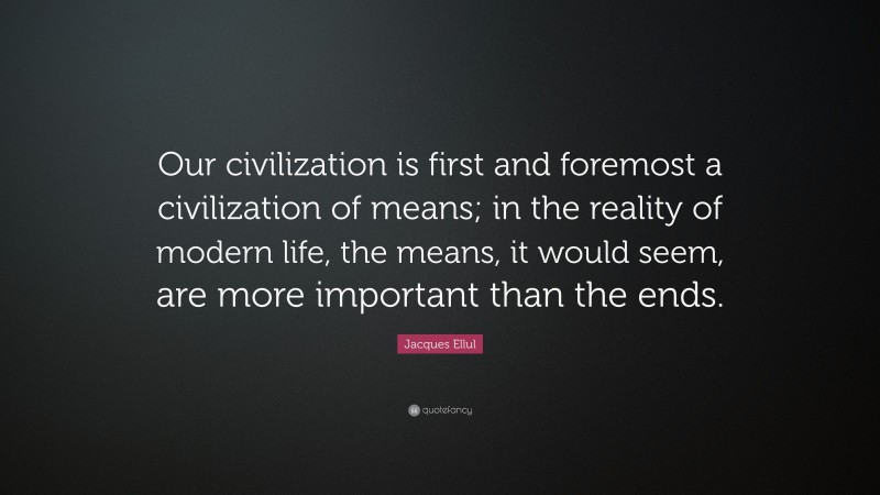 Jacques Ellul Quote: “Our civilization is first and foremost a civilization of means; in the reality of modern life, the means, it would seem, are more important than the ends.”