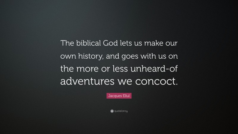 Jacques Ellul Quote: “The biblical God lets us make our own history, and goes with us on the more or less unheard-of adventures we concoct.”