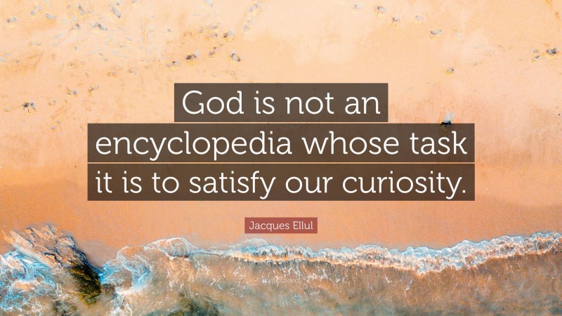 Jacques Ellul Quote: “God is not an encyclopedia whose task it is to satisfy our curiosity.”