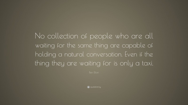 Ben Elton Quote: “No collection of people who are all waiting for the same thing are capable of holding a natural conversation. Even if the thing they are waiting for is only a taxi.”