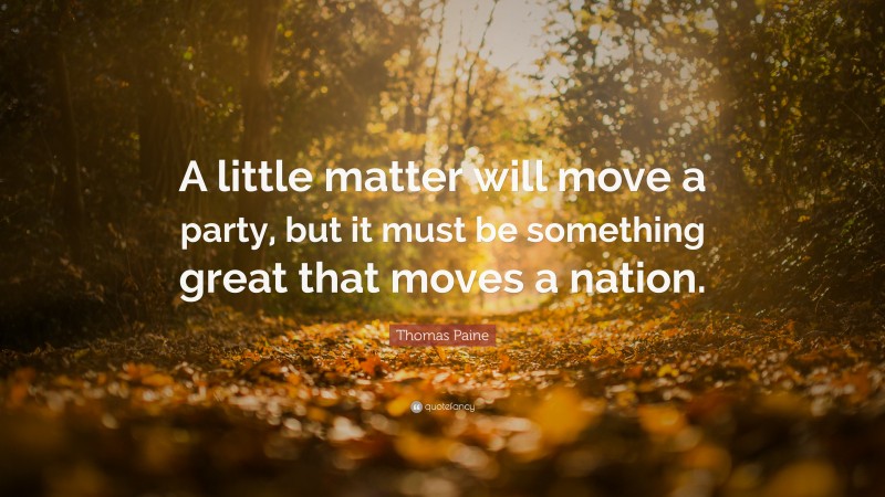 Thomas Paine Quote: “A little matter will move a party, but it must be something great that moves a nation.”