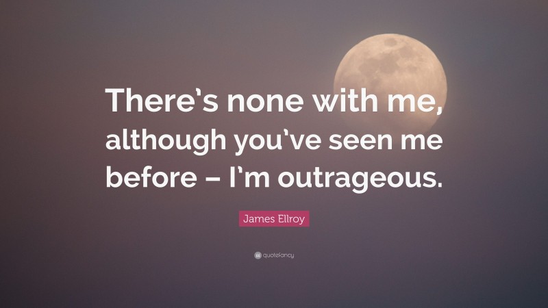 James Ellroy Quote: “There’s none with me, although you’ve seen me before – I’m outrageous.”