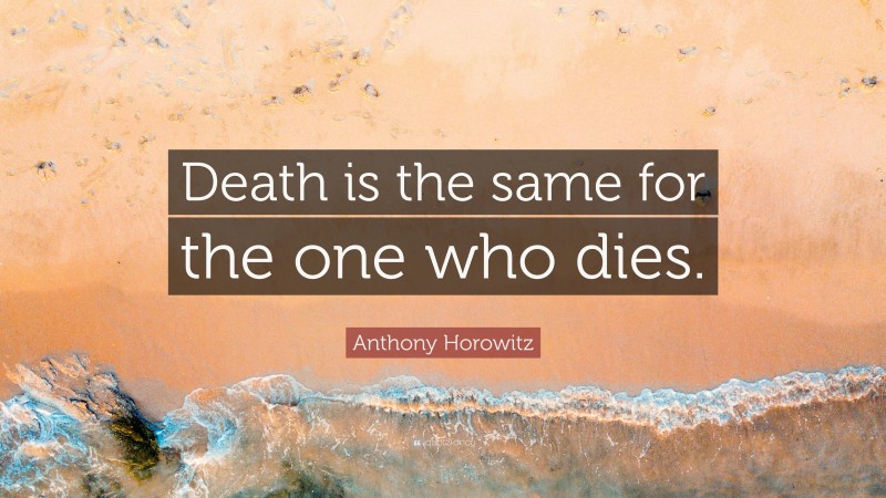 Anthony Horowitz Quote: “Death is the same for the one who dies.”