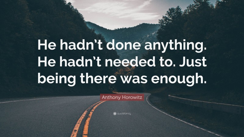 Anthony Horowitz Quote: “He hadn’t done anything. He hadn’t needed to. Just being there was enough.”
