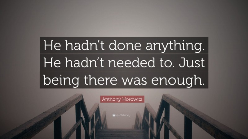 Anthony Horowitz Quote: “He hadn’t done anything. He hadn’t needed to. Just being there was enough.”