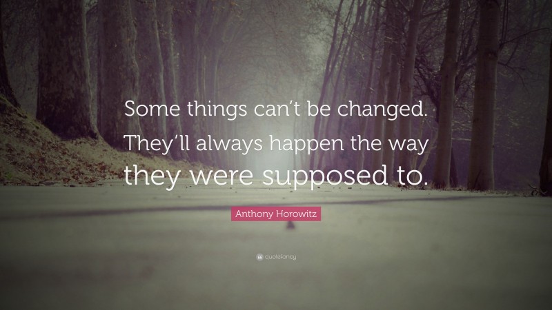 Anthony Horowitz Quote: “Some things can’t be changed. They’ll always happen the way they were supposed to.”