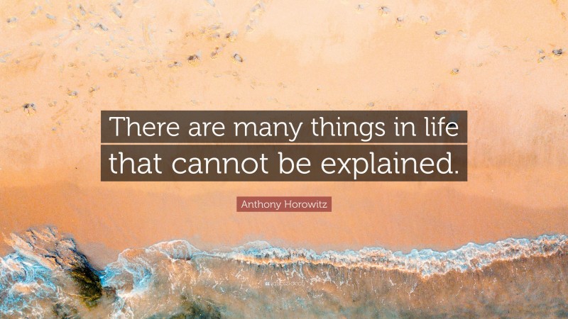 Anthony Horowitz Quote: “There are many things in life that cannot be explained.”