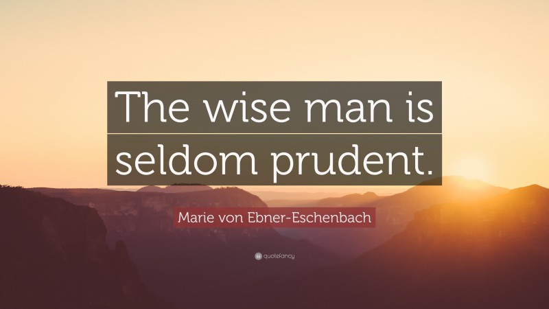Marie von Ebner-Eschenbach Quote: “The wise man is seldom prudent.”