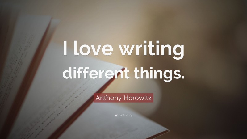 Anthony Horowitz Quote: “I love writing different things.”