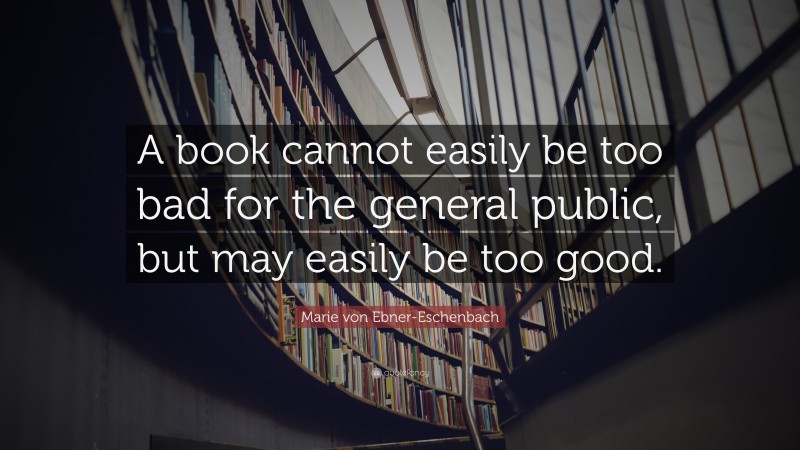 Marie von Ebner-Eschenbach Quote: “A book cannot easily be too bad for the general public, but may easily be too good.”