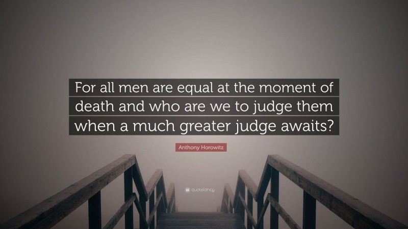 Anthony Horowitz Quote: “For all men are equal at the moment of death and who are we to judge them when a much greater judge awaits?”